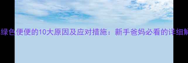 图片 婴儿绿色便便的10大原因及应对措施：新手爸妈必看的详细解答1