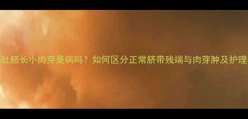 图片 婴儿肚脐长小肉芽是病吗？如何区分正常脐带残端与肉芽肿及护理指南