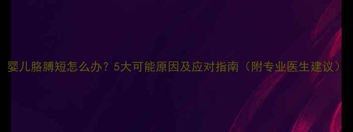 图片 婴儿胳膊短怎么办？5大可能原因及应对指南（附专业医生建议）