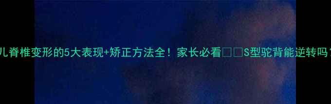 图片 婴儿脊椎变形的5大表现+矫正方法全！家长必看❗️S型驼背能逆转吗？2