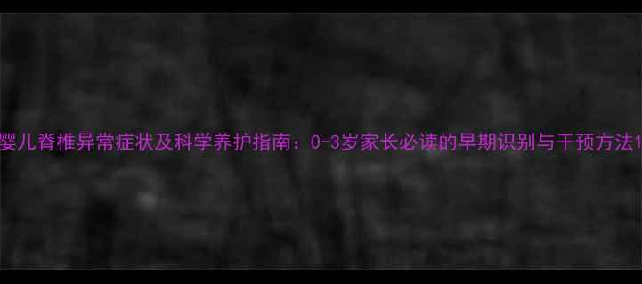 图片 婴儿脊椎异常症状及科学养护指南：0-3岁家长必读的早期识别与干预方法1