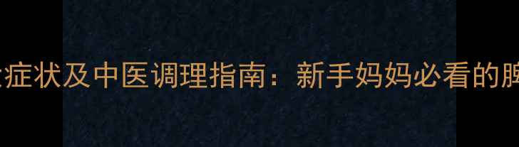 图片 婴儿脾虚的10大症状及中医调理指南：新手妈妈必看的脾胃养护全攻略2