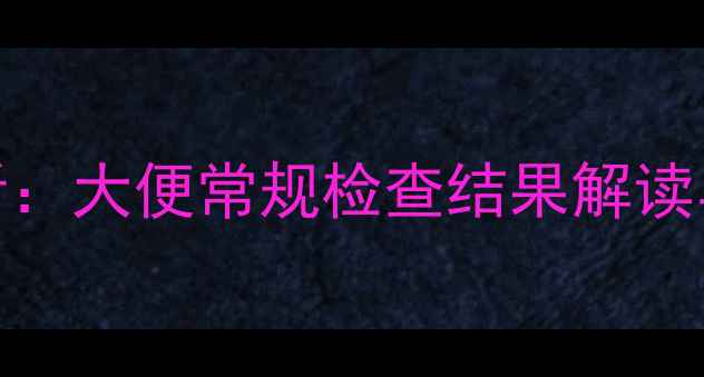 图片 婴儿腹泻家长必看：大便常规检查结果解读与家庭护理全攻略