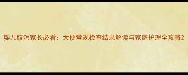 图片 婴儿腹泻家长必看：大便常规检查结果解读与家庭护理全攻略2