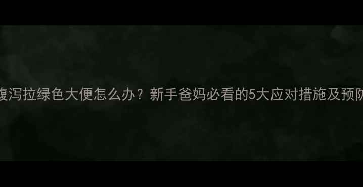 图片 婴儿腹泻拉绿色大便怎么办？新手爸妈必看的5大应对措施及预防指南