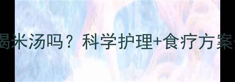 图片 婴儿腹泻能喝米汤吗？科学护理+食疗方案+注意事项全