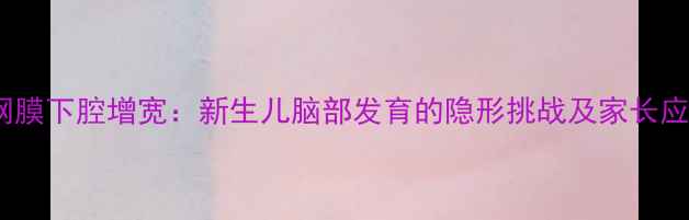 图片 婴儿蛛网膜下腔增宽：新生儿脑部发育的隐形挑战及家长应对指南2