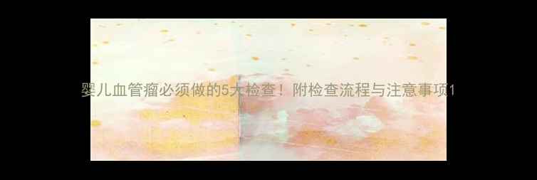 图片 婴儿血管瘤必须做的5大检查！附检查流程与注意事项1