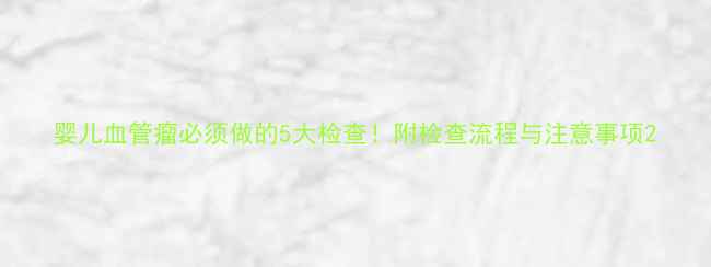 图片 婴儿血管瘤必须做的5大检查！附检查流程与注意事项2