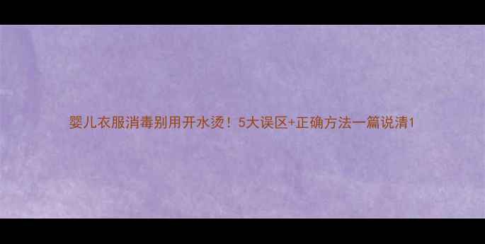 图片 婴儿衣服消毒别用开水烫！5大误区+正确方法一篇说清1