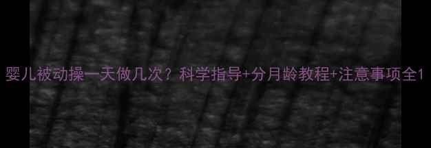 图片 婴儿被动操一天做几次？科学指导+分月龄教程+注意事项全1