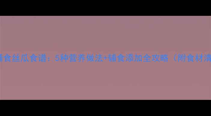 图片 婴儿辅食丝瓜食谱：5种营养做法+辅食添加全攻略（附食材清单）2