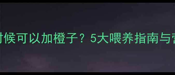 图片 婴儿辅食什么时候可以加橙子？5大喂养指南与营养师推荐食谱