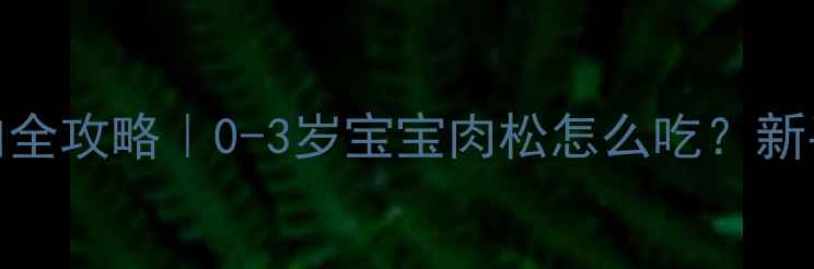 图片 婴儿辅食添加全攻略｜0-3岁宝宝肉松怎么吃？新手妈妈必看！