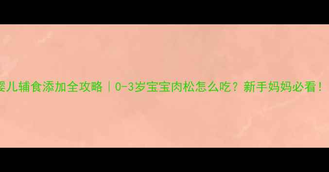 图片 婴儿辅食添加全攻略｜0-3岁宝宝肉松怎么吃？新手妈妈必看！2
