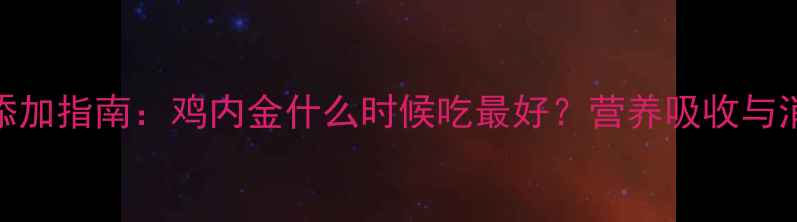 图片 婴儿辅食添加指南：鸡内金什么时候吃最好？营养吸收与消化问题全