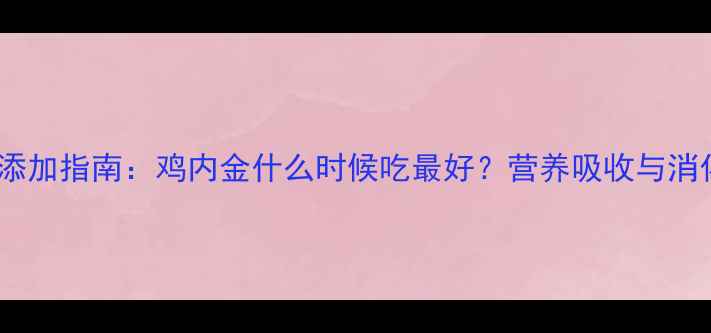 图片 婴儿辅食添加指南：鸡内金什么时候吃最好？营养吸收与消化问题全2