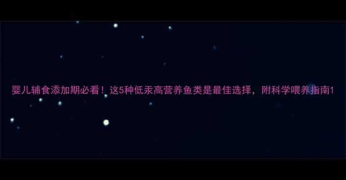 图片 婴儿辅食添加期必看！这5种低汞高营养鱼类是最佳选择，附科学喂养指南1