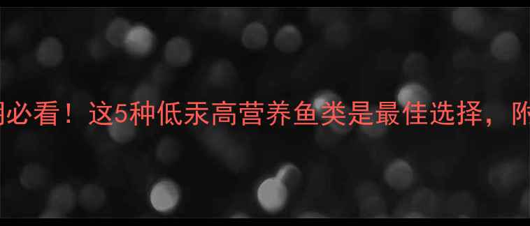 图片 婴儿辅食添加期必看！这5种低汞高营养鱼类是最佳选择，附科学喂养指南2