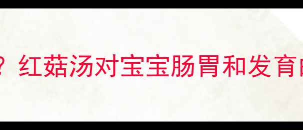 图片 婴儿辅食红菇汤可以喝吗？红菇汤对宝宝肠胃和发育的影响及正确食用方法全1