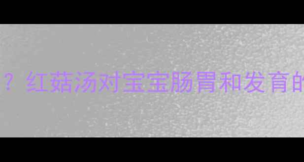 图片 婴儿辅食红菇汤可以喝吗？红菇汤对宝宝肠胃和发育的影响及正确食用方法全2