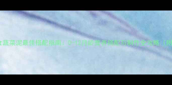图片 婴儿辅食蔬菜泥最佳搭配指南：0-12月龄营养搭配与制作全攻略（附食谱）2