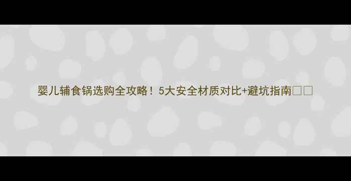 图片 婴儿辅食锅选购全攻略！5大安全材质对比+避坑指南🍼✨