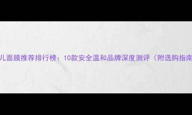 图片 婴儿面膜推荐排行榜：10款安全温和品牌深度测评（附选购指南）