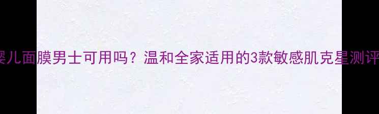 图片 婴儿面膜男士可用吗？温和全家适用的3款敏感肌克星测评1
