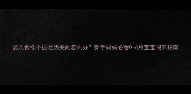 图片 婴儿食欲不振吐奶哭闹怎么办？新手妈妈必看0-6月宝宝喂养指南