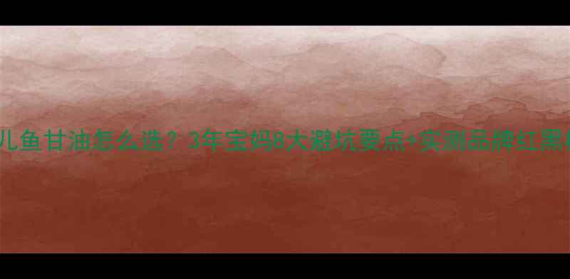 图片 婴儿鱼甘油怎么选？3年宝妈8大避坑要点+实测品牌红黑榜1