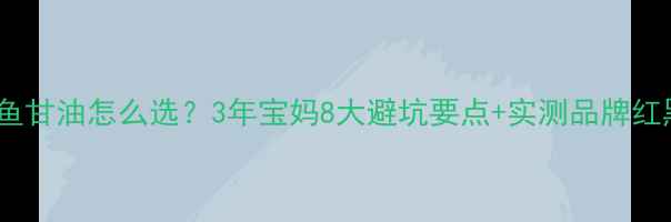 图片 婴儿鱼甘油怎么选？3年宝妈8大避坑要点+实测品牌红黑榜2