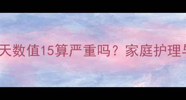 图片 婴儿黄疸15天数值15算严重吗？家庭护理与就医指南1
