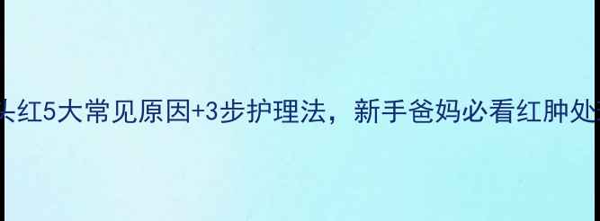 图片 婴儿龟头红5大常见原因+3步护理法，新手爸妈必看红肿处理指南1