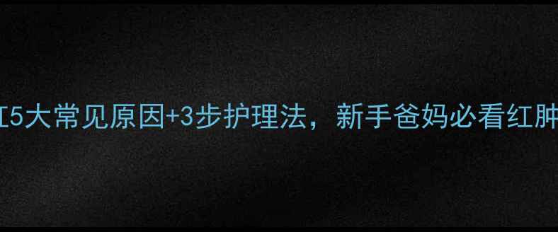 图片 婴儿龟头红5大常见原因+3步护理法，新手爸妈必看红肿处理指南2