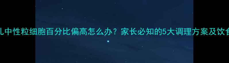 图片 婴幼儿中性粒细胞百分比偏高怎么办？家长必知的5大调理方案及饮食建议