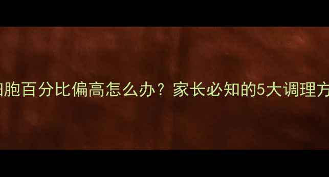 图片 婴幼儿中性粒细胞百分比偏高怎么办？家长必知的5大调理方案及饮食建议1
