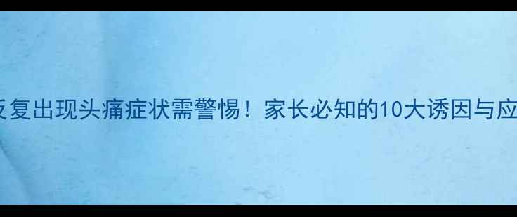 图片 婴幼儿反复出现头痛症状需警惕！家长必知的10大诱因与应对指南2