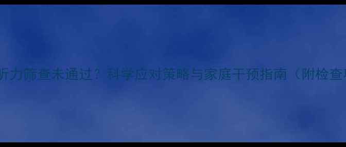 图片 婴幼儿右耳听力筛查未通过？科学应对策略与家庭干预指南（附检查项目清单）2