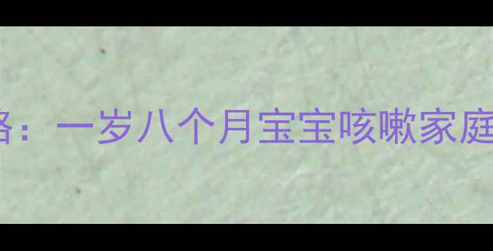 图片 婴幼儿咳嗽护理全攻略：一岁八个月宝宝咳嗽家庭应对与专业医疗建议1