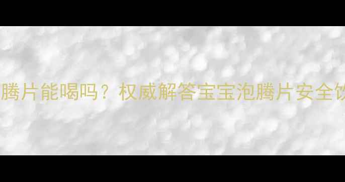 图片 婴幼儿泡腾片能喝吗？权威解答宝宝泡腾片安全饮用指南2