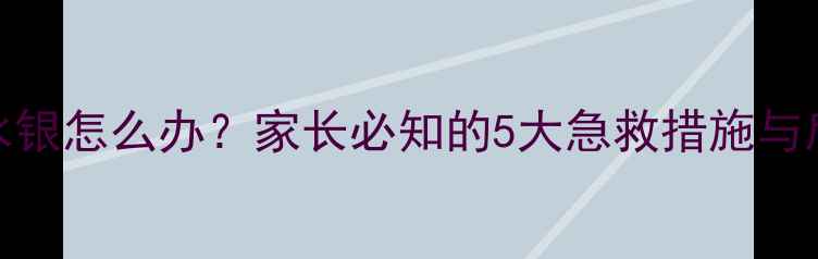 图片 婴幼儿误食水银怎么办？家长必知的5大急救措施与后续护理指南