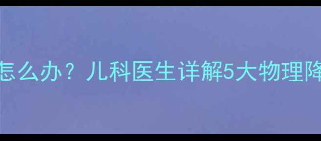 图片 婴幼儿高烧不退怎么办？儿科医生详解5大物理降温法及用药误区