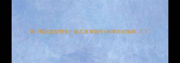 图片 孕12周出血别慌张！胎儿发育信号+科学应对指南👶🏻💉