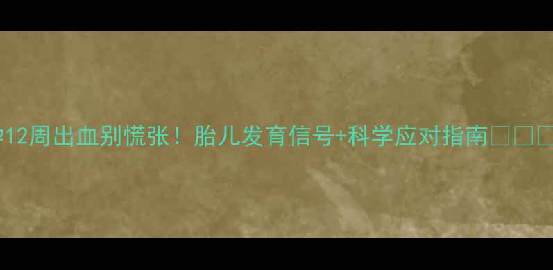 图片 孕12周出血别慌张！胎儿发育信号+科学应对指南👶🏻💉2