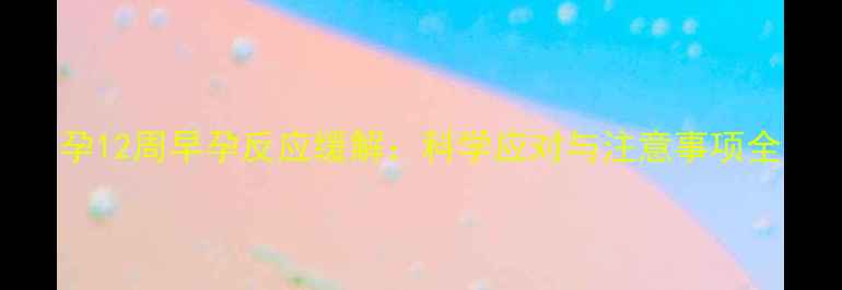 图片 孕12周早孕反应缓解：科学应对与注意事项全