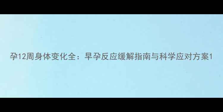 图片 孕12周身体变化全：早孕反应缓解指南与科学应对方案1