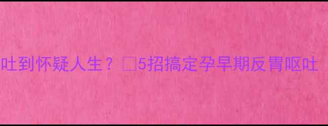 图片 孕1周就狂吐到怀疑人生？🤰5招搞定孕早期反胃呕吐（附食谱）