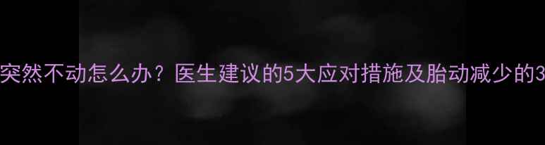 图片 孕28周胎儿突然不动怎么办？医生建议的5大应对措施及胎动减少的3种危险信号