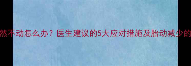 图片 孕28周胎儿突然不动怎么办？医生建议的5大应对措施及胎动减少的3种危险信号1